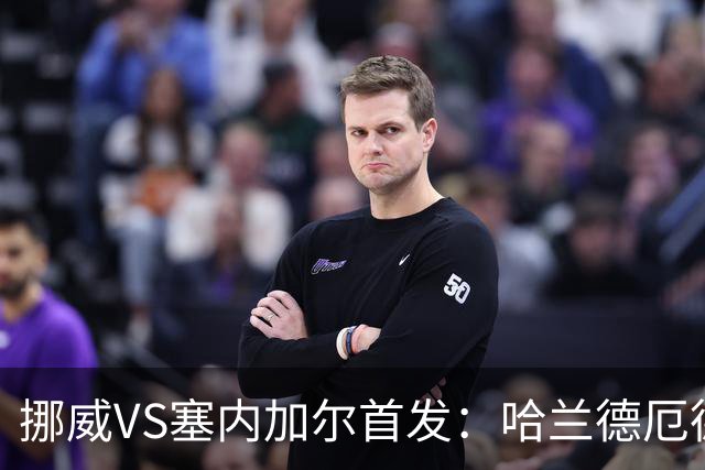 挪威VS塞内加尔首发：哈兰德厄德高领军 马内搭杰克逊