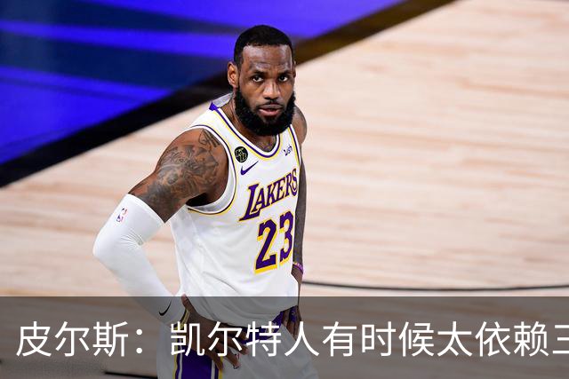 皮尔斯：凯尔特人有时候太依赖三分 字母哥能带来内线杀伤